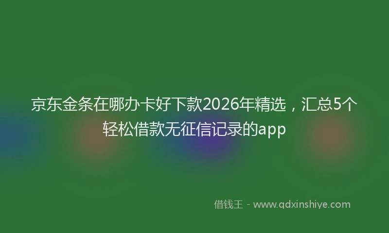 京东金条在哪办卡好下款2026年精选，汇总5个轻松借款无征信记录的app