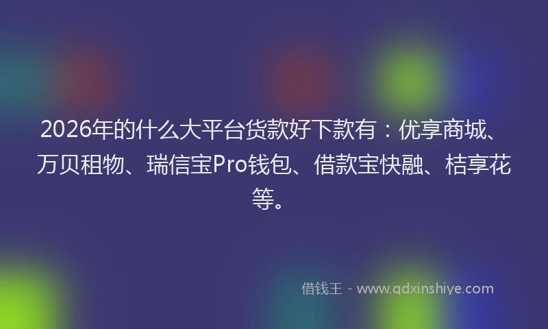 2026年的什么大平台货款好下款有:优享商城、万贝租物、瑞信宝Pro钱包、借款宝快融、桔享花等。