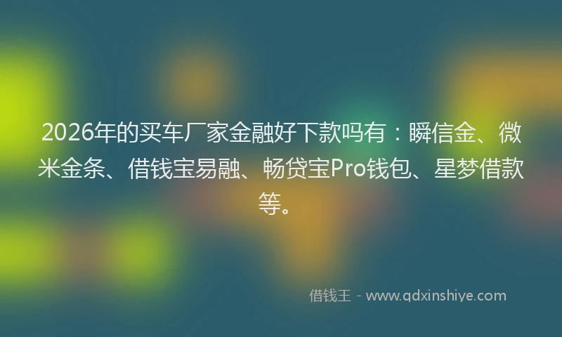 2026年的买车厂家金融好下款吗有：瞬信金、微米金条、借钱宝易融、畅贷宝Pro钱包、星梦借款等。