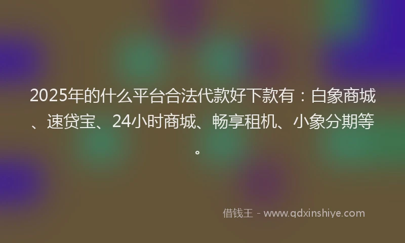 2025年的什么平台合法代款好下款有：白象商城、速贷宝、24小时商城、畅享租机、小象分期等。