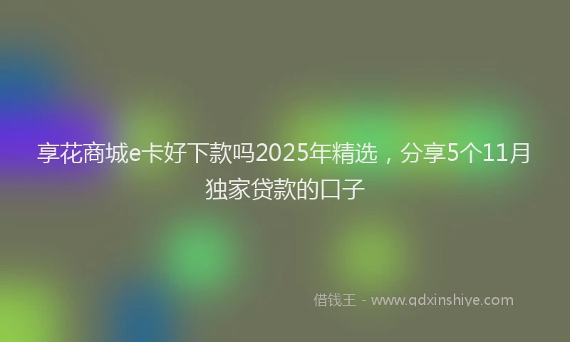 享花商城e卡好下款吗2025年精选，分享5个11月独家贷款的口子