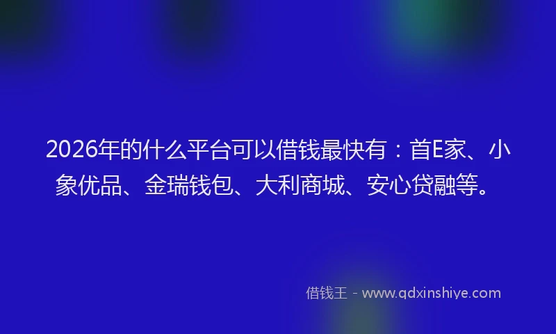 2026年的什么平台可以借钱最快有:首E家、小象优品、金瑞钱包、大利商城、安心贷融等。