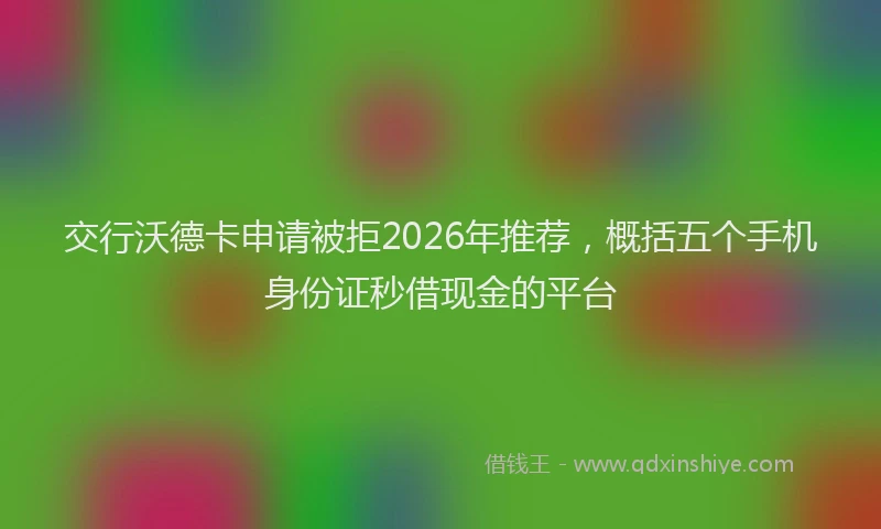 交行沃德卡申请被拒2026年推荐,概括五个手机身份证秒借现金的平台