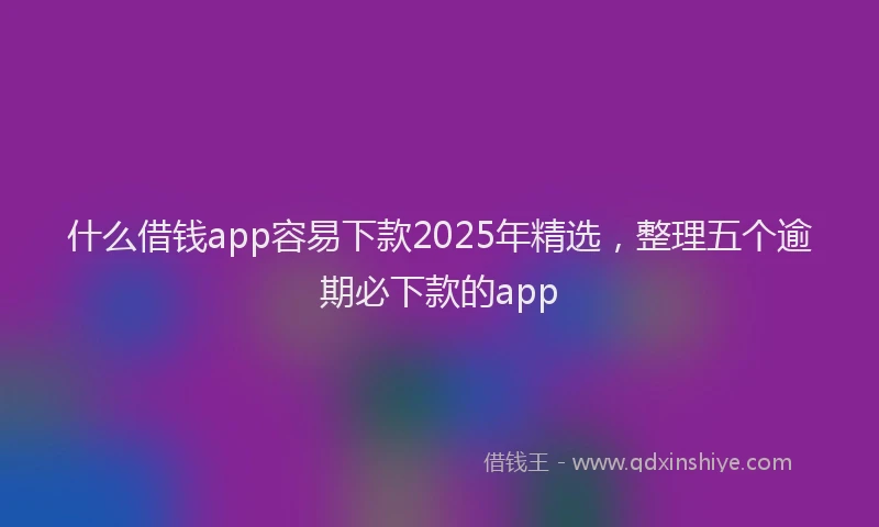 什么借钱app容易下款2025年精选，整理五个逾期必下款的app