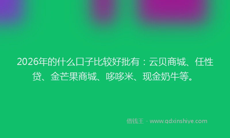 2026年的什么口子比较好批有:云贝商城、任性贷、金芒果商城、哆哆米、现金奶牛等。