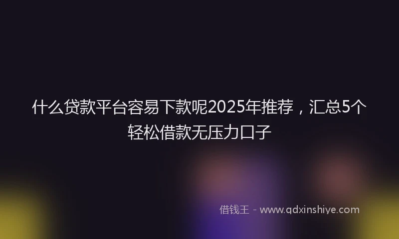 什么贷款平台容易下款呢2025年推荐，汇总5个轻松借款无压力口子
