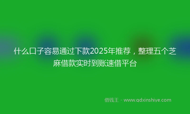 什么口子容易通过下款2025年推荐，整理五个芝麻借款实时到账速借平台