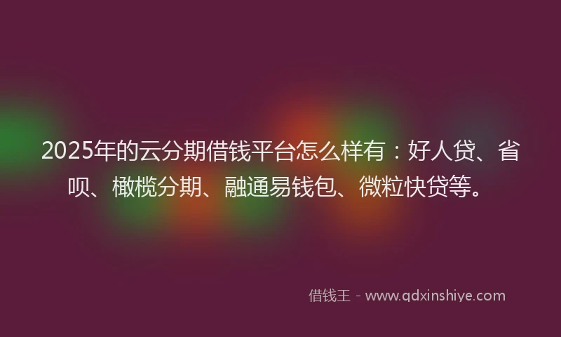 2025年的云分期借钱平台怎么样有:好人贷、省呗、橄榄分期、融通易钱包、微粒快贷等。
