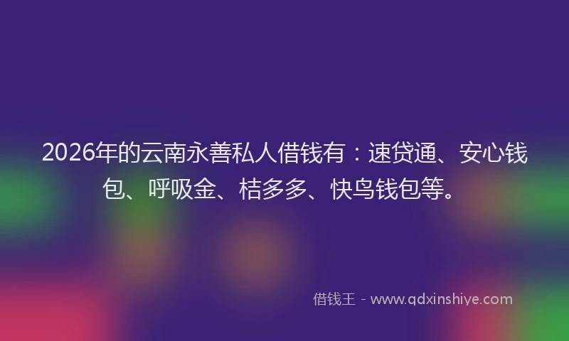 2026年的云南永善私人借钱有：速贷通、安心钱包、呼吸金、桔多多、快鸟钱包等。