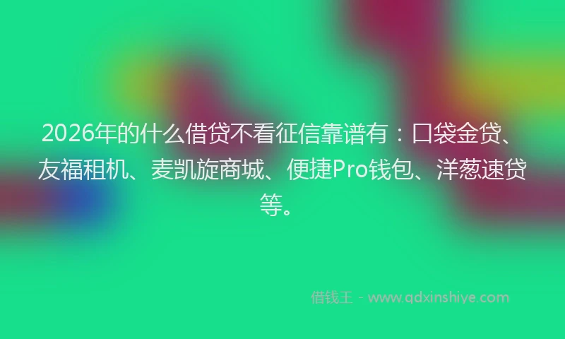 2026年的什么借贷不看征信靠谱有：口袋金贷、友福租机、麦凯旋商城、便捷Pro钱包、洋葱速贷等。