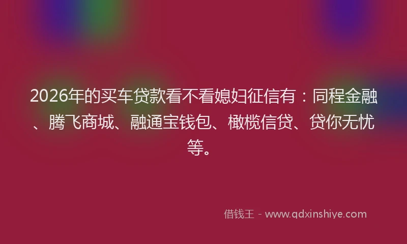 2026年的买车贷款看不看媳妇征信有：同程金融、腾飞商城、融通宝钱包、橄榄信贷、贷你无忧等。