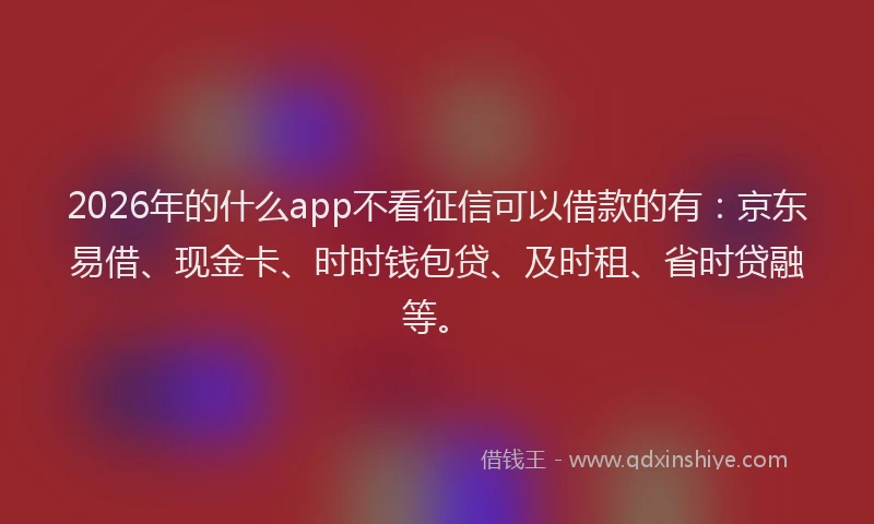 2026年的什么app不看征信可以借款的有：京东易借、现金卡、时时钱包贷、及时租、省时贷融等。