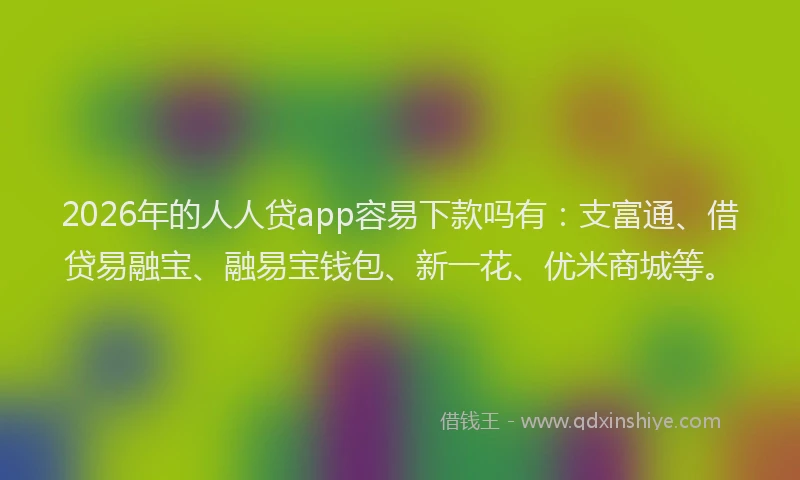 2026年的人人贷app容易下款吗有：支富通、借贷易融宝、融易宝钱包、新一花、优米商城等。