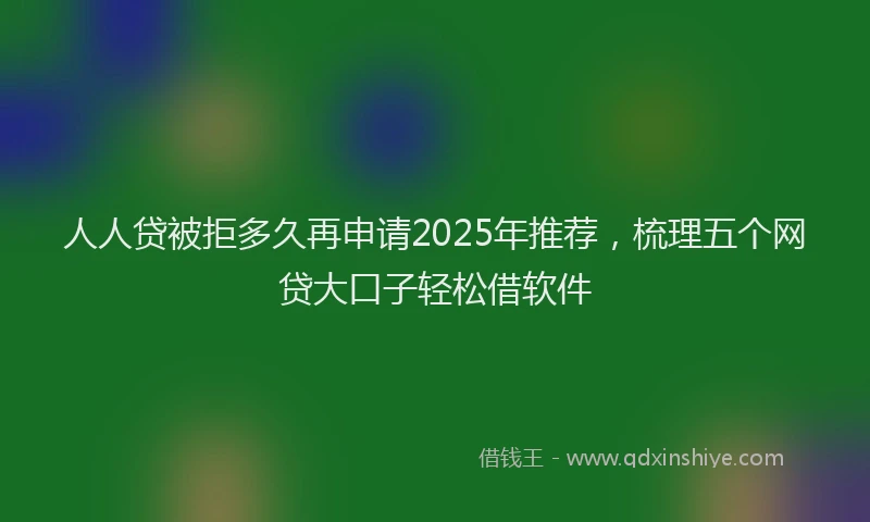 人人贷被拒多久再申请2025年推荐,梳理五个网贷大口子轻松借软件