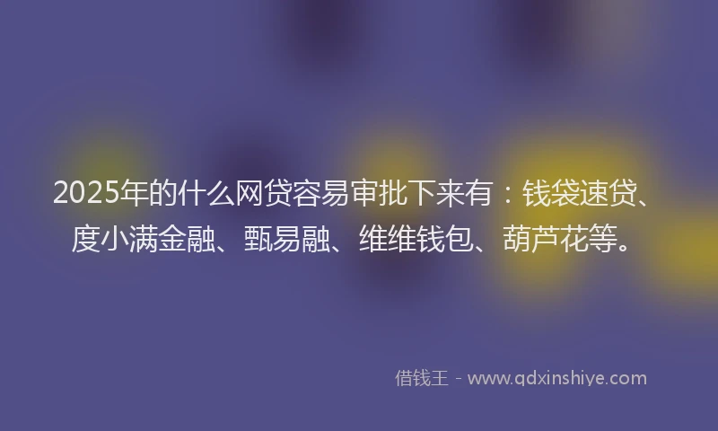 2025年的什么网贷容易审批下来有:钱袋速贷、度小满金融、甄易融、维维钱包、葫芦花等。