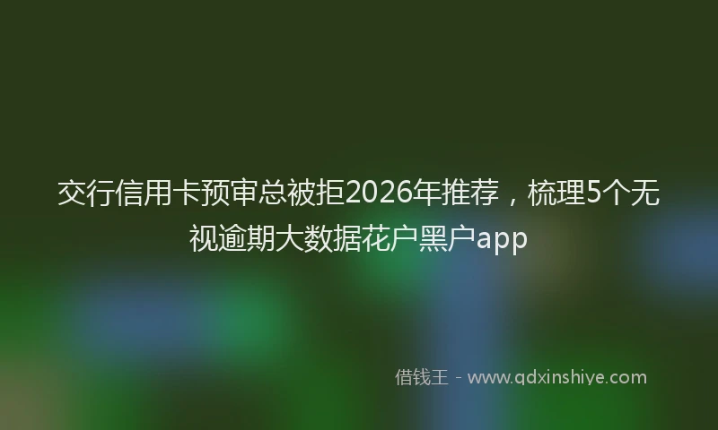 交行信用卡预审总被拒2026年推荐，梳理5个无视逾期大数据花户黑户app