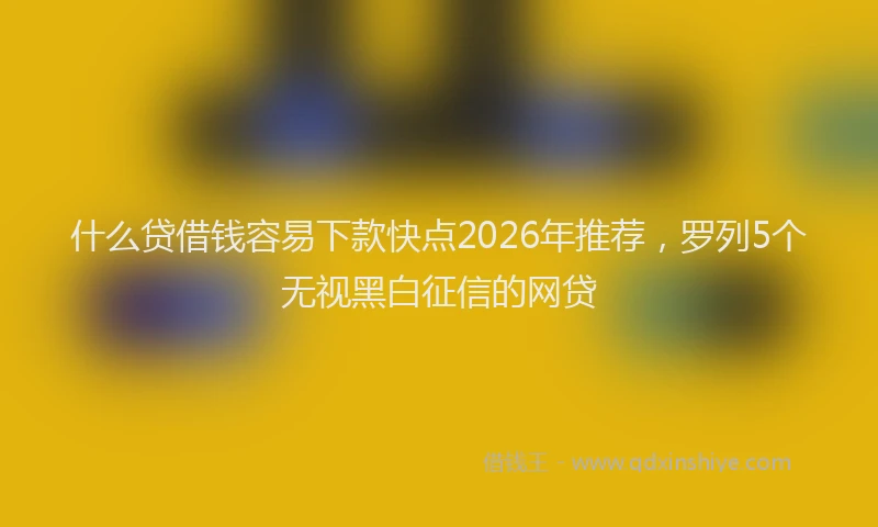 什么贷借钱容易下款快点2026年推荐，罗列5个无视黑白征信的网贷