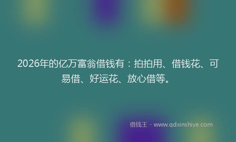 2026年的亿万富翁借钱有：拍拍用、借钱花、可易借、好运花、放心借等。