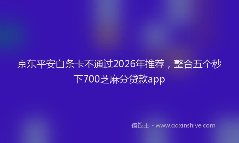 京东平安白条卡不通过2026年推荐，整合五个秒下700芝麻分贷款app