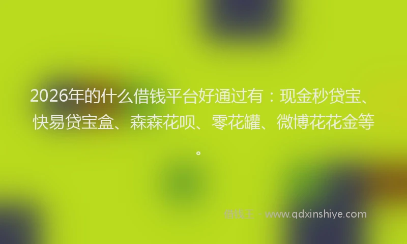 2026年的什么借钱平台好通过有：现金秒贷宝、快易贷宝盒、森森花呗、零花罐、微博花花金等。