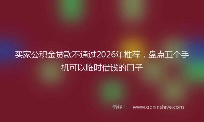 买家公积金贷款不通过2026年推荐，盘点五个手机可以临时借钱的口子