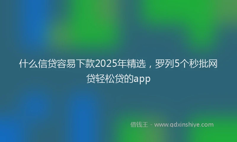 什么信贷容易下款2025年精选，罗列5个秒批网贷轻松贷的app