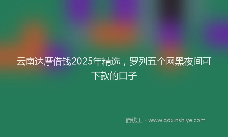 云南达摩借钱2025年精选,罗列五个网黑夜间可下款的口子