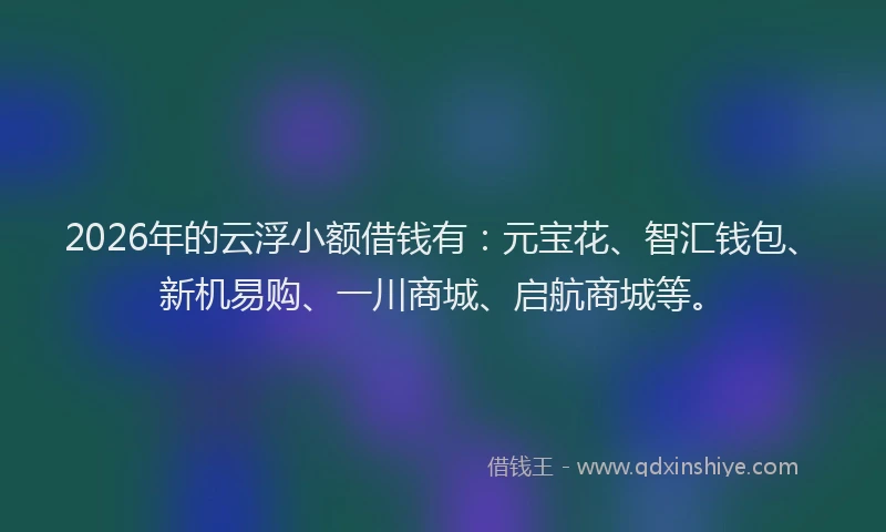 2026年的云浮小额借钱有：元宝花、智汇钱包、新机易购、一川商城、启航商城等。