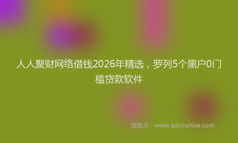 人人聚财网络借钱2026年精选，罗列5个黑户0门槛贷款软件