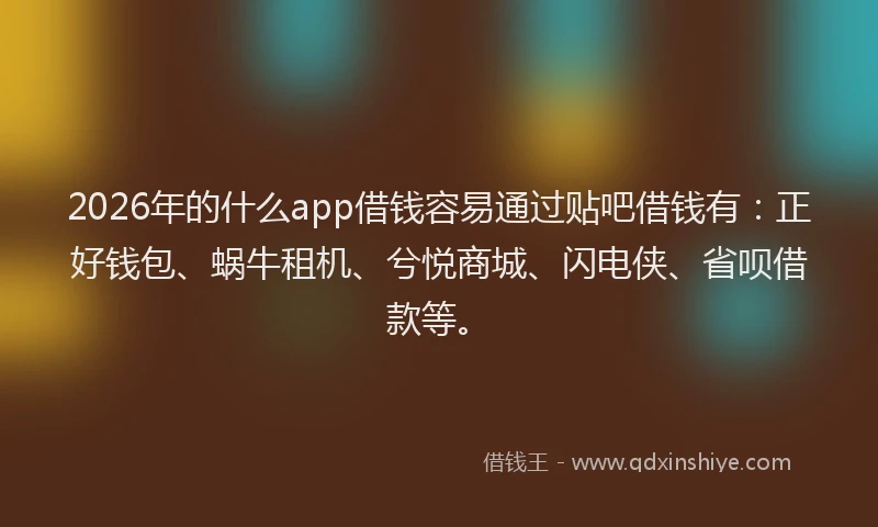 2026年的什么app借钱容易通过贴吧借钱有:正好钱包、蜗牛租机、兮悦商城、闪电侠、省呗借款等。
