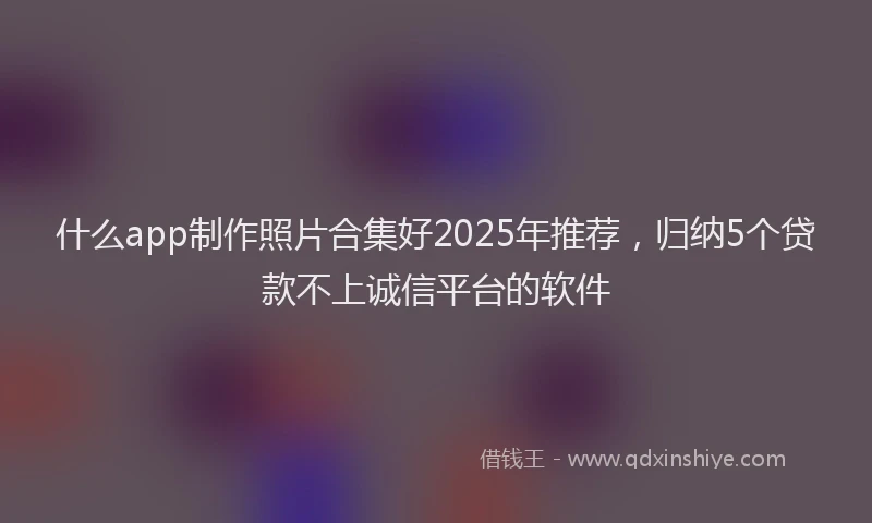 什么app制作照片合集好2025年推荐，归纳5个贷款不上诚信平台的软件