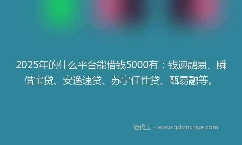2025年的什么平台能借钱5000有：钱速融易、瞬借宝贷、安逸速贷、苏宁任性贷、甄易融等。