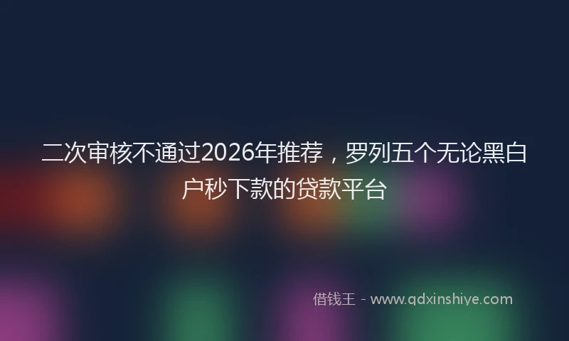 二次审核不通过2026年推荐，罗列五个无论黑白户秒下款的贷款平台
