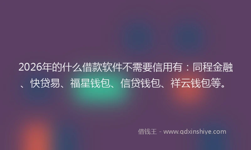 2026年的什么借款软件不需要信用有：同程金融、快贷易、福星钱包、信贷钱包、祥云钱包等。