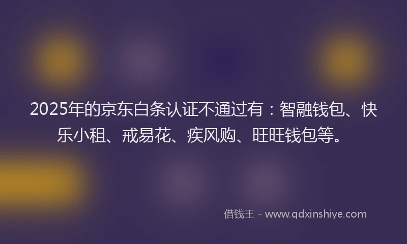 2025年的京东白条认证不通过有：智融钱包、快乐小租、戒易花、疾风购、旺旺钱包等。