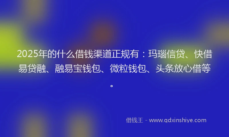 2025年的什么借钱渠道正规有：玛瑙信贷、快借易贷融、融易宝钱包、微粒钱包、头条放心借等。