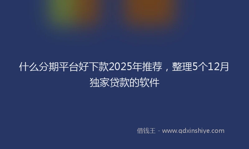 什么分期平台好下款2025年推荐，整理5个12月独家贷款的软件