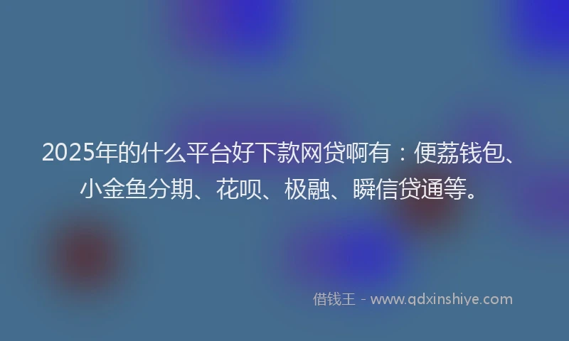 2025年的什么平台好下款网贷啊有:便荔钱包、小金鱼分期、花呗、极融、瞬信贷通等。