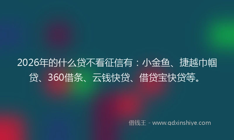 2026年的什么贷不看征信有：小金鱼、捷越巾帼贷、360借条、云钱快贷、借贷宝快贷等。