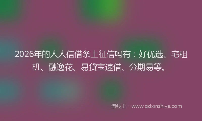 2026年的人人信借条上征信吗有:好优选、宅租机、融逸花、易贷宝速借、分期易等。