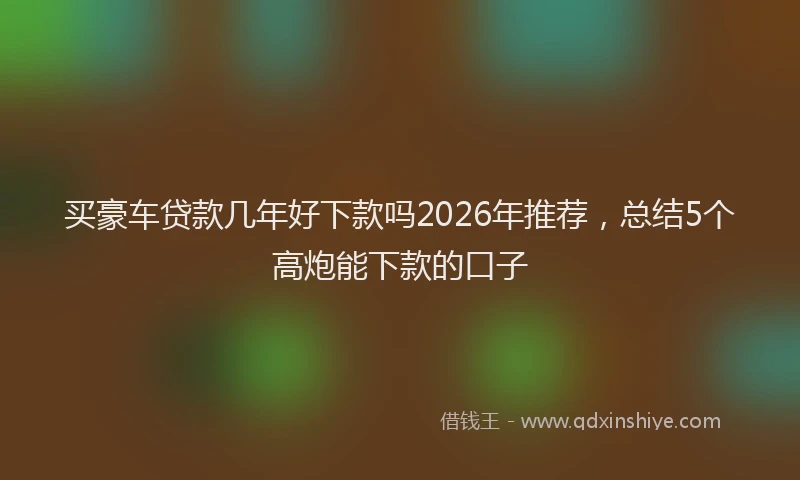 买豪车贷款几年好下款吗2026年推荐，总结5个高炮能下款的口子