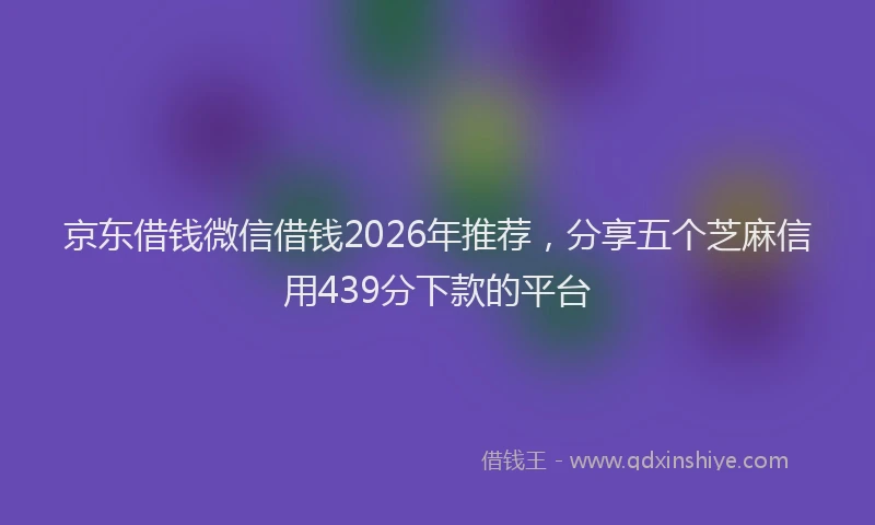 京东借钱微信借钱2026年推荐，分享五个芝麻信用439分下款的平台