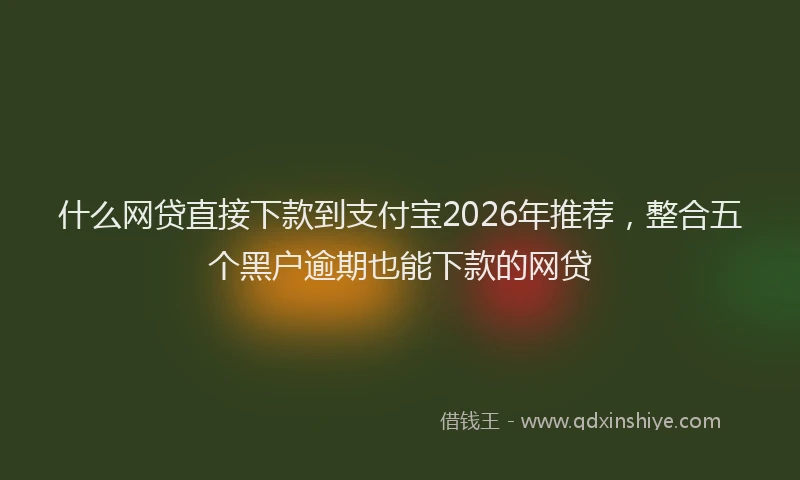 什么网贷直接下款到支付宝2026年推荐，整合五个黑户逾期也能下款的网贷