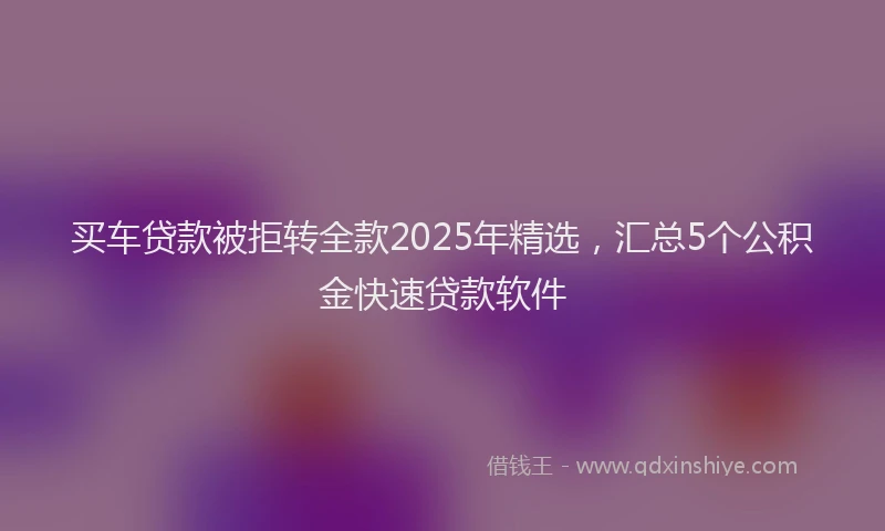买车贷款被拒转全款2025年精选，汇总5个公积金快速贷款软件
