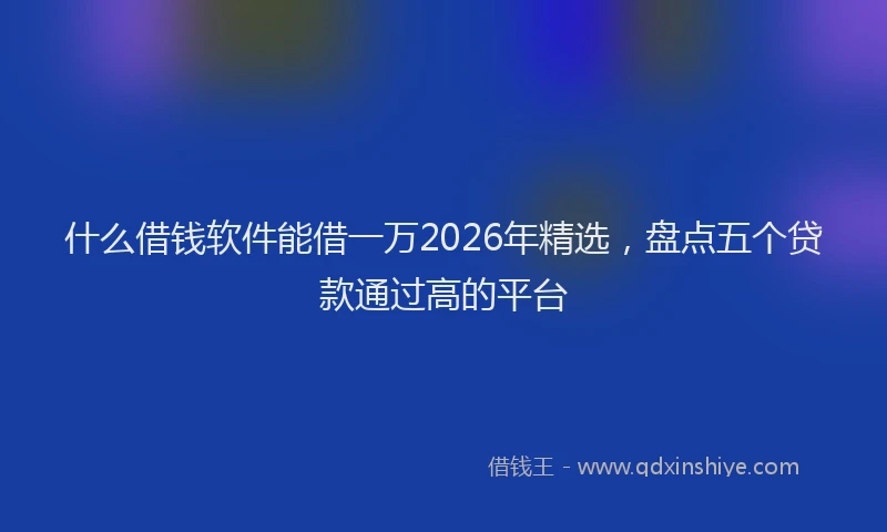 什么借钱软件能借一万2026年精选,盘点五个贷款通过高的平台