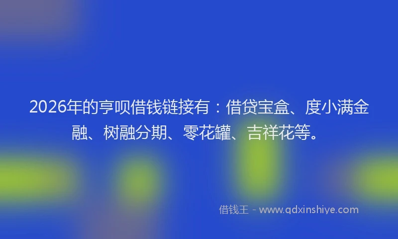 2026年的亨呗借钱链接有：借贷宝盒、度小满金融、树融分期、零花罐、吉祥花等。