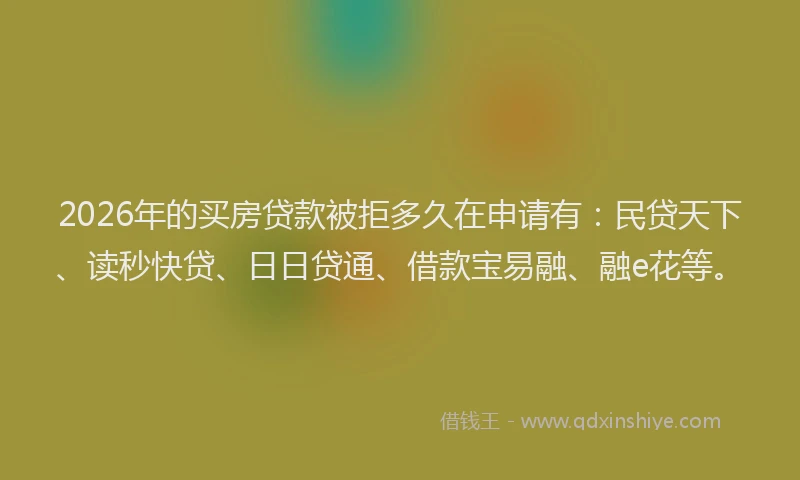 2026年的买房贷款被拒多久在申请有:民贷天下、读秒快贷、日日贷通、借款宝易融、融e花等。