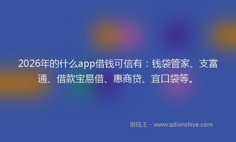 2026年的什么app借钱可信有：钱袋管家、支富通、借款宝易借、惠商贷、宜口袋等。
