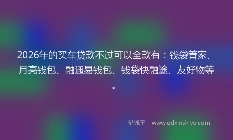 2026年的买车贷款不过可以全款有：钱袋管家、月亮钱包、融通易钱包、钱袋快融途、友好物等。