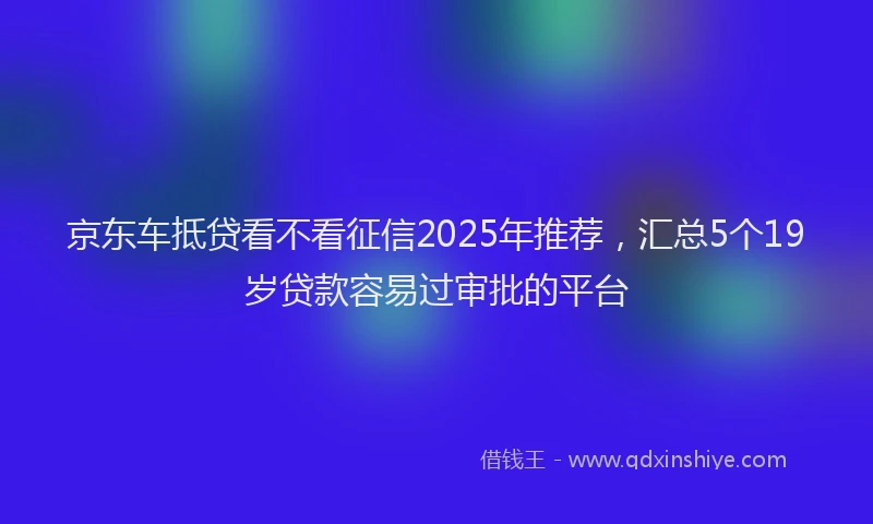 京东车抵贷看不看征信2025年推荐，汇总5个19岁贷款容易过审批的平台